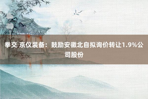 拳交 京仪装备：鼓励安徽北自拟询价转让1.9%公司股份