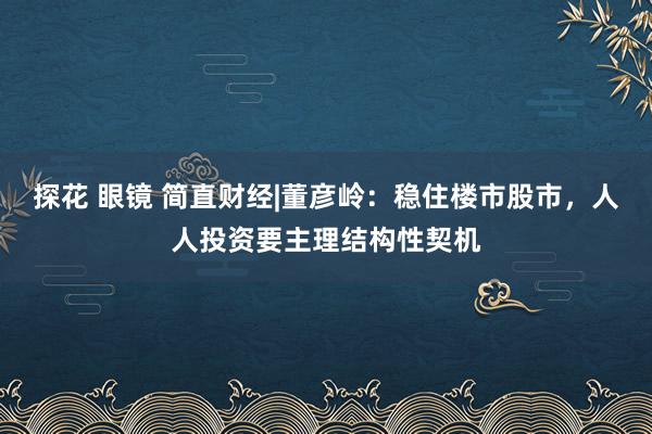探花 眼镜 简直财经|董彦岭：稳住楼市股市，人人投资要主理结构性契机