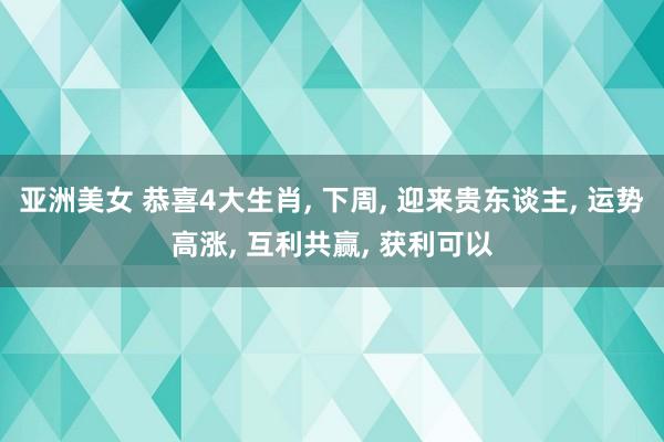 亚洲美女 恭喜4大生肖， 下周， 迎来贵东谈主， 运势高涨， 互利共赢， 获利可以