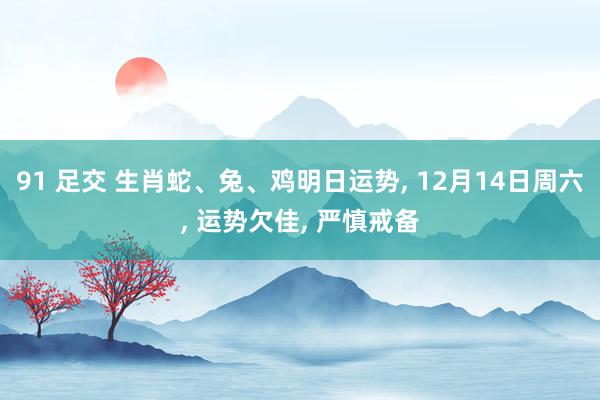 91 足交 生肖蛇、兔、鸡明日运势， 12月14日周六， 运势欠佳， 严慎戒备