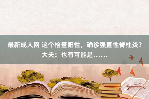 最新成人网 这个检查阳性，确诊强直性脊柱炎？大夫：也有可能是……