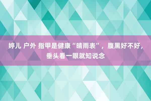 婷儿 户外 指甲是健康“晴雨表”，腹黑好不好，垂头看一眼就知说念