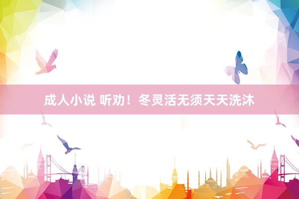 成人小说 听劝！冬灵活无须天天洗沐