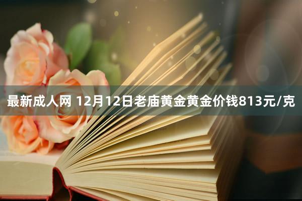 最新成人网 12月12日老庙黄金黄金价钱813元/克