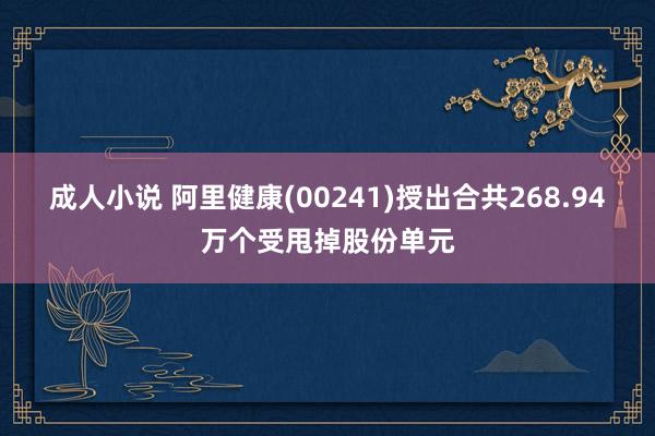成人小说 阿里健康(00241)授出合共268.94万个受甩掉股份单元