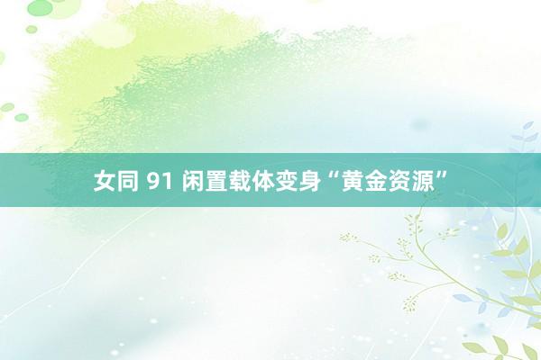 女同 91 闲置载体变身“黄金资源”