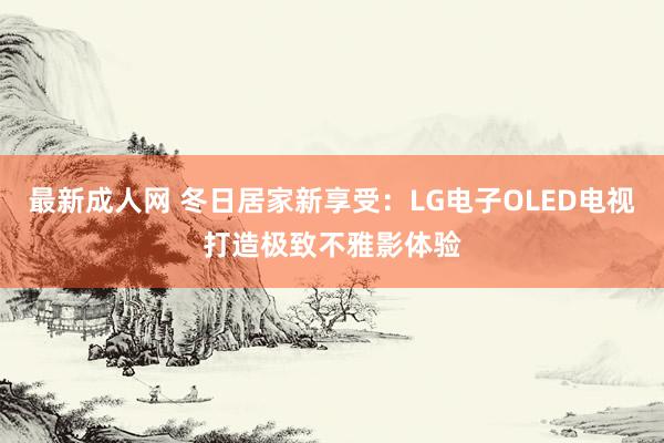 最新成人网 冬日居家新享受：LG电子OLED电视打造极致不雅影体验