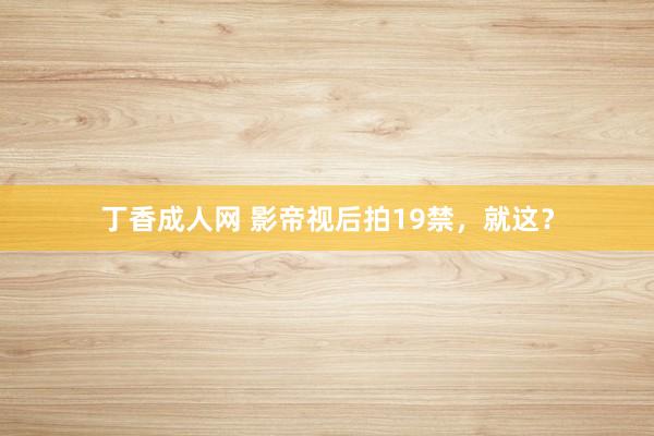 丁香成人网 影帝视后拍19禁，就这？