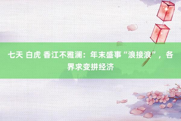 七天 白虎 香江不雅澜：年末盛事“浪接浪”，各界求变拼经济
