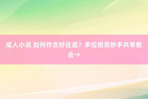 成人小说 如何作念好往返？多位投资妙手共享教会→