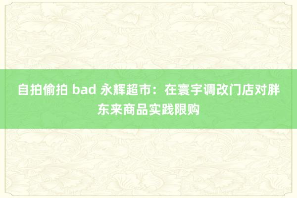 自拍偷拍 bad 永辉超市：在寰宇调改门店对胖东来商品实践限购