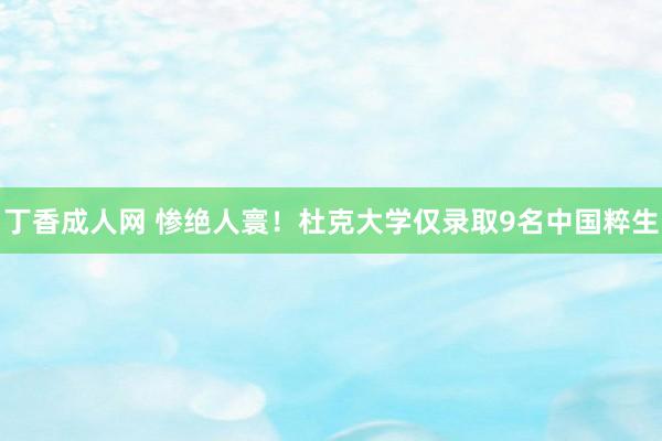 丁香成人网 惨绝人寰！杜克大学仅录取9名中国粹生