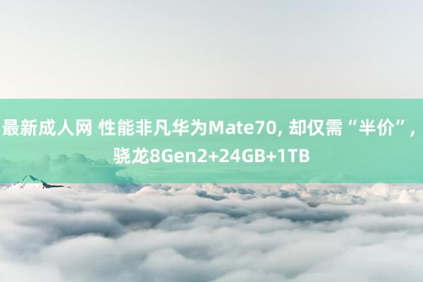 最新成人网 性能非凡华为Mate70， 却仅需“半价”， 骁龙8Gen2+24GB+1TB