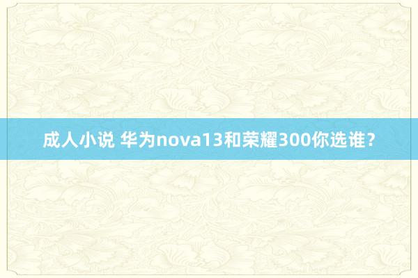 成人小说 华为nova13和荣耀300你选谁?