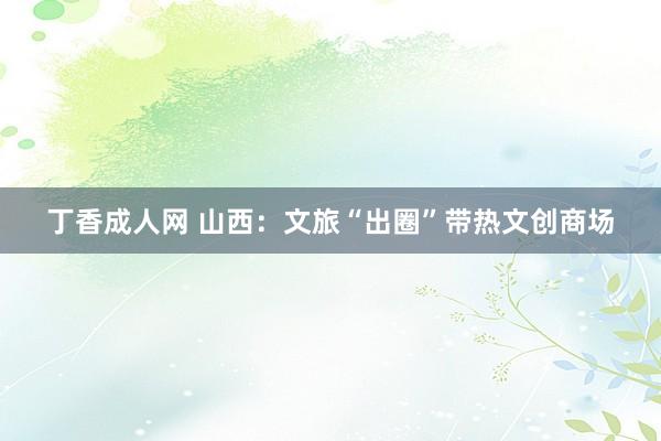 丁香成人网 山西：文旅“出圈”带热文创商场