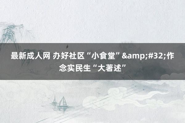 最新成人网 办好社区“小食堂”&#32;作念实民生“大著述”