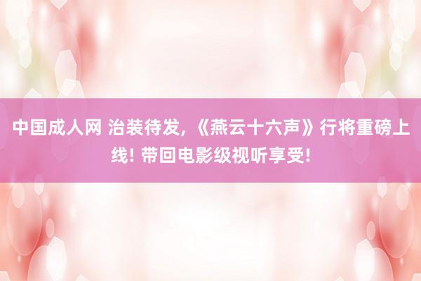 中国成人网 治装待发， 《燕云十六声》行将重磅上线! 带回电影级视听享受!