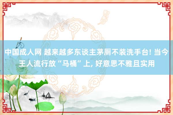 中国成人网 越来越多东谈主茅厕不装洗手台! 当今王人流行放“马桶”上， 好意思不雅且实用