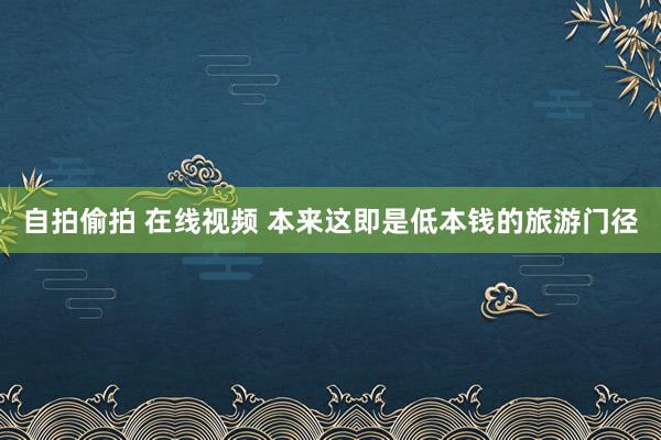 自拍偷拍 在线视频 本来这即是低本钱的旅游门径