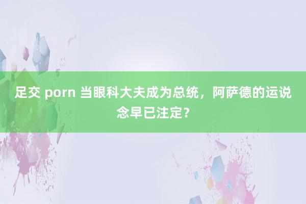 足交 porn 当眼科大夫成为总统，阿萨德的运说念早已注定？