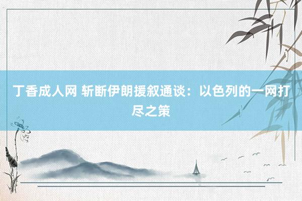丁香成人网 斩断伊朗援叙通谈：以色列的一网打尽之策