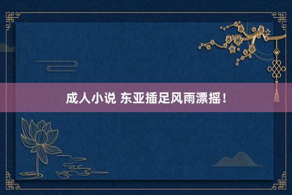 成人小说 东亚插足风雨漂摇！
