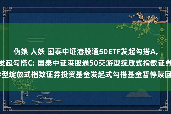 伪娘 人妖 国泰中证港股通50ETF发起勾搭A,国泰中证港股通50ETF发起勾搭C: 国泰中证港股通50交游型绽放式指数证券投资基金发起式勾搭基金暂停赎回业务的公告