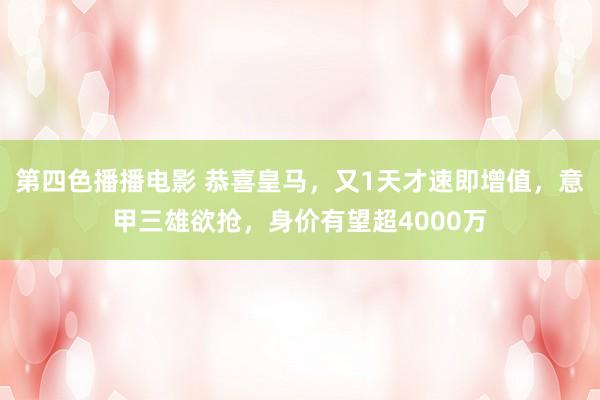 第四色播播电影 恭喜皇马，又1天才速即增值，意甲三雄欲抢，身价有望超4000万