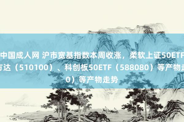 中国成人网 沪市宽基指数本周收涨，柔软上证50ETF易方达（510100）、科创板50ETF（588080）等产物走势