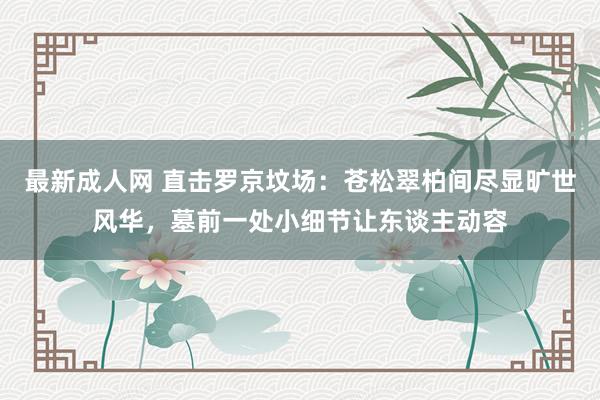 最新成人网 直击罗京坟场：苍松翠柏间尽显旷世风华，墓前一处小细节让东谈主动容