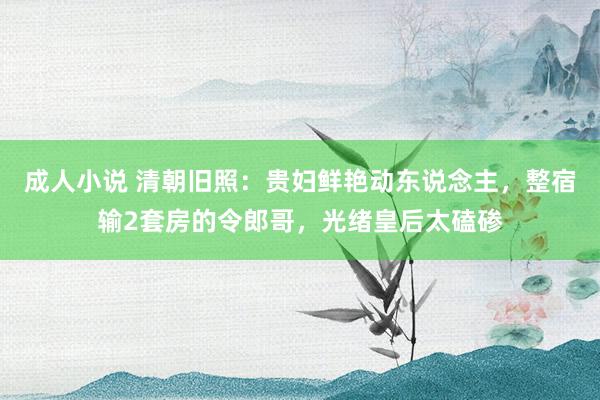 成人小说 清朝旧照：贵妇鲜艳动东说念主，整宿输2套房的令郎哥，光绪皇后太磕碜