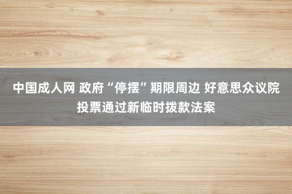 中国成人网 政府“停摆”期限周边 好意思众议院投票通过新临时拨款法案
