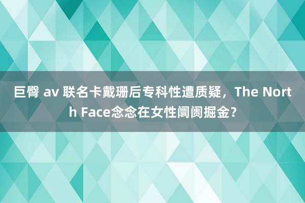 巨臀 av 联名卡戴珊后专科性遭质疑，The North Face念念在女性阛阓掘金？