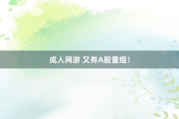 成人网游 又有A股重组！