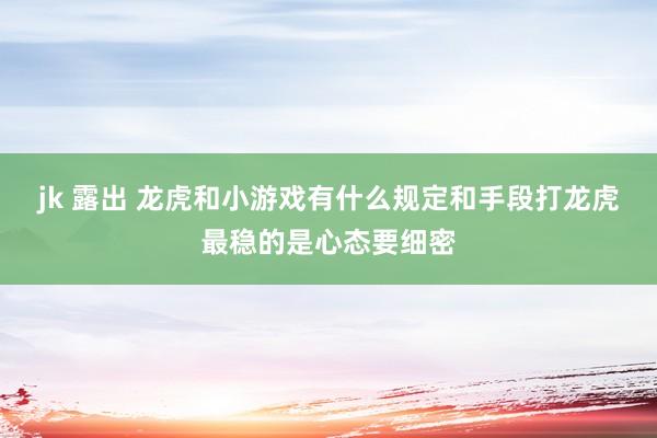jk 露出 龙虎和小游戏有什么规定和手段打龙虎最稳的是心态要细密
