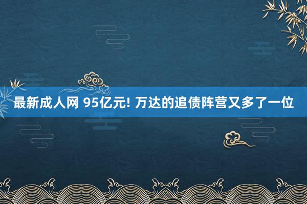 最新成人网 95亿元! 万达的追债阵营又多了一位