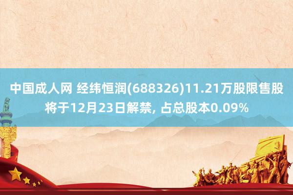 中国成人网 经纬恒润(688326)11.21万股限售股将于12月23日解禁， 占总股本0.09%