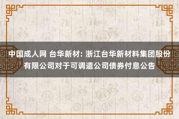 中国成人网 台华新材: 浙江台华新材料集团股份有限公司对于可调遣公司债券付息公告