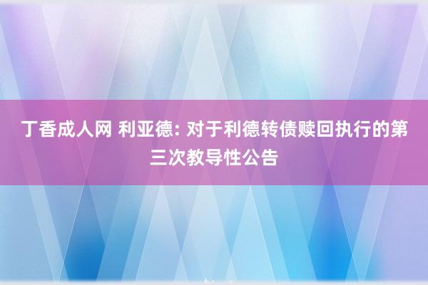 丁香成人网 利亚德: 对于利德转债赎回执行的第三次教导性公告