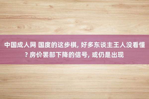 中国成人网 国度的这步棋， 好多东谈主王人没看懂? 房价罢部下降的信号， 或仍是出现