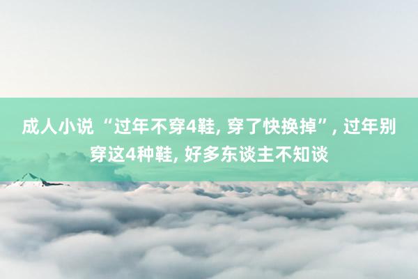 成人小说 “过年不穿4鞋， 穿了快换掉”， 过年别穿这4种鞋， 好多东谈主不知谈