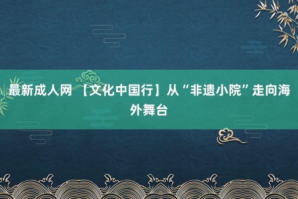 最新成人网 【文化中国行】从“非遗小院”走向海外舞台