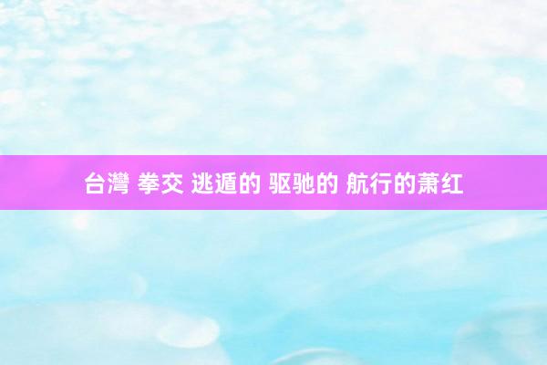 台灣 拳交 逃遁的 驱驰的 航行的萧红