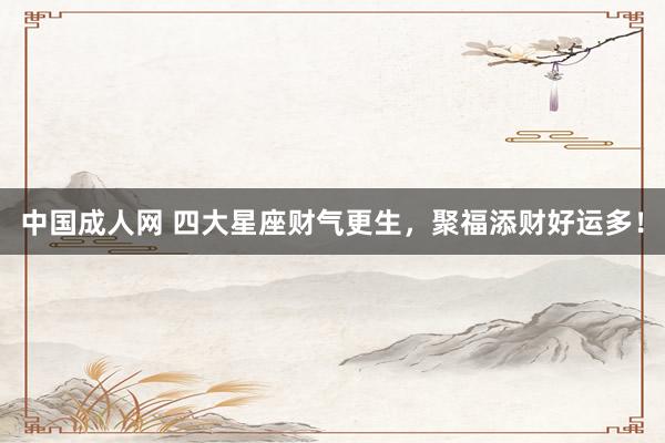 中国成人网 四大星座财气更生，聚福添财好运多！