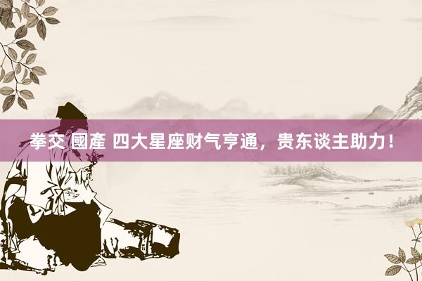 拳交 國產 四大星座财气亨通，贵东谈主助力！