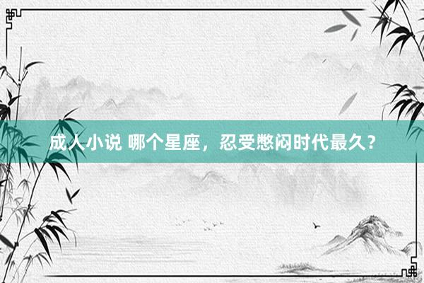 成人小说 哪个星座，忍受憋闷时代最久？