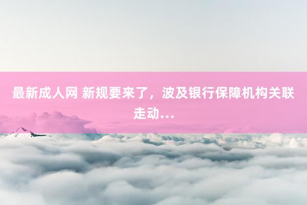 最新成人网 新规要来了，波及银行保障机构关联走动…