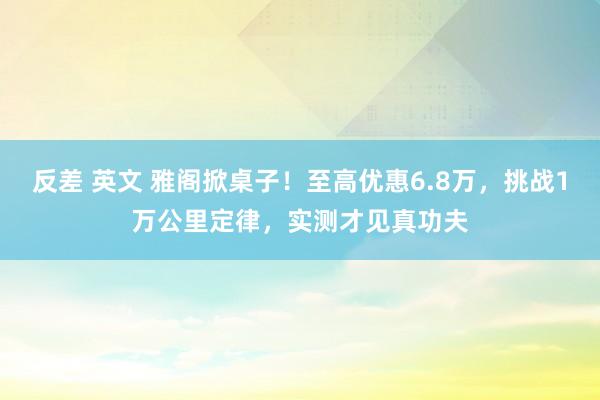 反差 英文 雅阁掀桌子！至高优惠6.8万，挑战1万公里定律，实测才见真功夫
