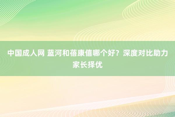 中国成人网 蓝河和蓓康僖哪个好？深度对比助力家长择优