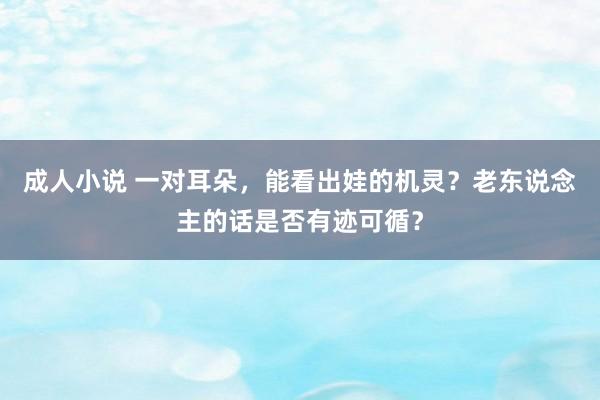 成人小说 一对耳朵，能看出娃的机灵？老东说念主的话是否有迹可循？